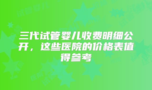 三代试管婴儿收费明细公开，这些医院的价格表值得参考