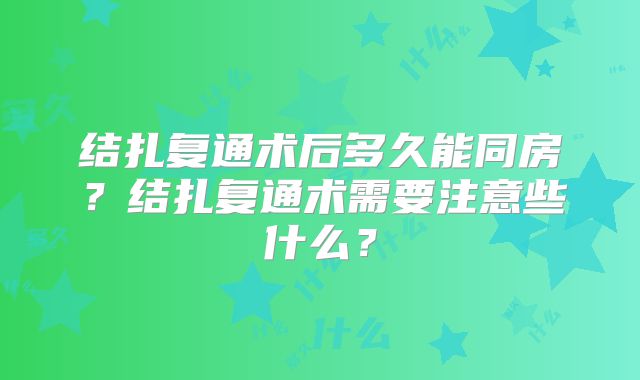 结扎复通术后多久能同房？结扎复通术需要注意些什么？
