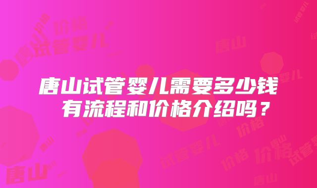 唐山试管婴儿需要多少钱 有流程和价格介绍吗？