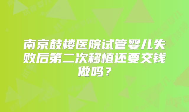 南京鼓楼医院试管婴儿失败后第二次移植还要交钱做吗？