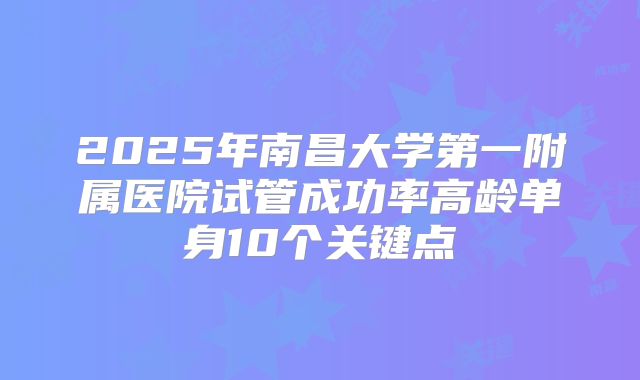 2025年南昌大学第一附属医院试管成功率高龄单身10个关键点