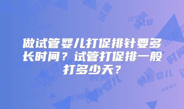 做试管婴儿打促排针要多长时间？试管打促排一般打多少天？