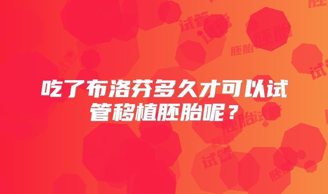 吃了布洛芬多久才可以试管移植胚胎呢？
