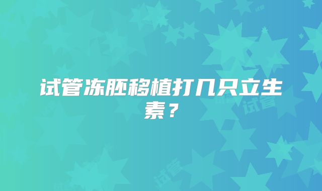 试管冻胚移植打几只立生素?