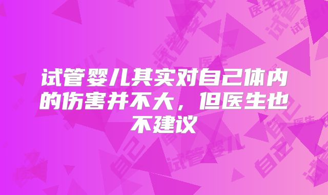 试管婴儿其实对自己体内的伤害并不大,但医生也不建议