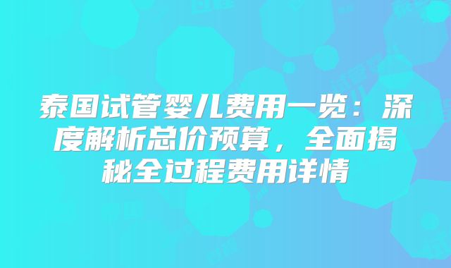 泰国试管婴儿费用一览：深度解析总价预算，全面揭秘全过程费用详情
