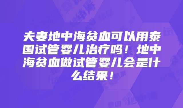 夫妻地中海贫血可以用泰国试管婴儿治疗吗!地中海贫血做试管婴儿会是什么结果!