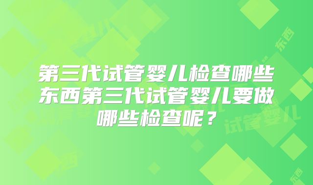 第三代试管婴儿检查哪些东西第三代试管婴儿要做哪些检查呢？