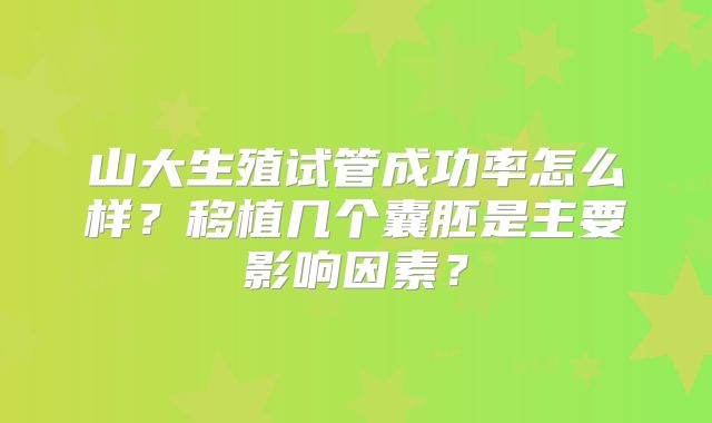 山大生殖试管成功率怎么样？移植几个囊胚是主要影响因素？