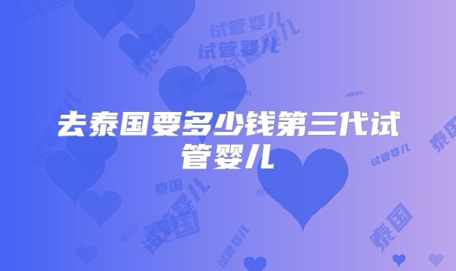 去泰国要多少钱第三代试管婴儿