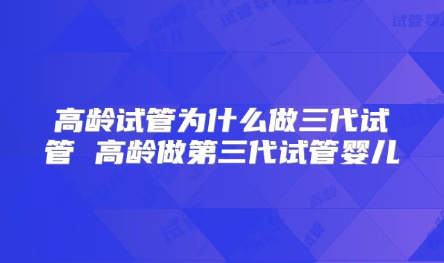 高龄试管为什么做三代试管 高龄做第三代试管婴儿