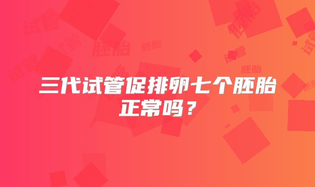 三代试管促排卵七个胚胎正常吗？