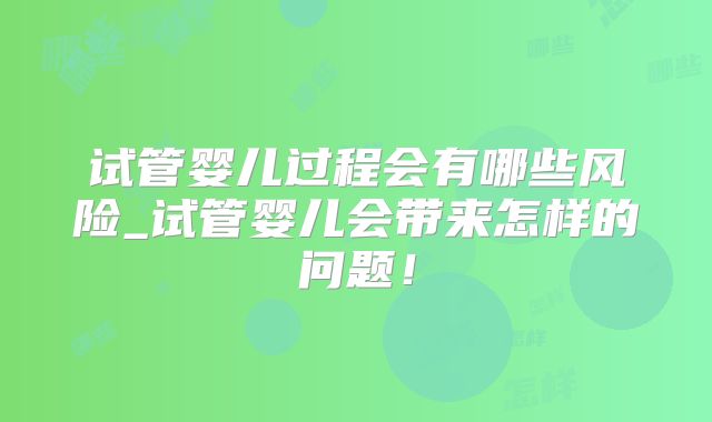 试管婴儿过程会有哪些风险_试管婴儿会带来怎样的问题！