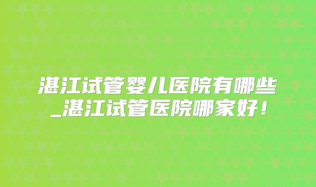 湛江试管婴儿医院有哪些_湛江试管医院哪家好!