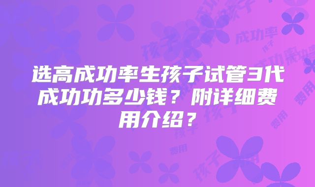 选高成功率生孩子试管3代成功功多少钱?附详细费用介绍?