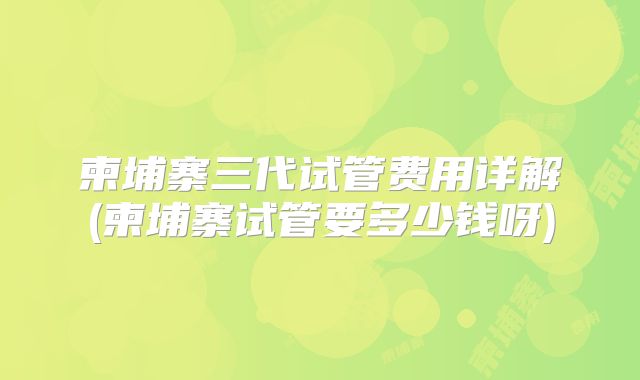 柬埔寨三代试管费用详解(柬埔寨试管要多少钱呀)