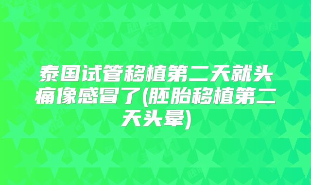泰国试管移植第二天就头痛像感冒了(胚胎移植第二天头晕)