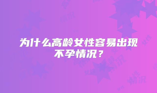 为什么高龄女性容易出现不孕情况？