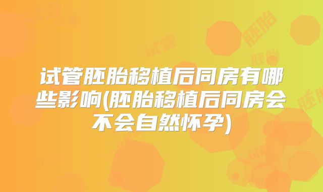 试管胚胎移植后同房有哪些影响(胚胎移植后同房会不会自然怀孕)