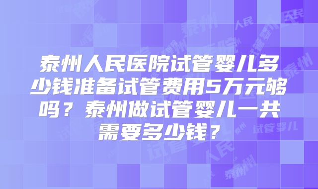 泰州人民医院试管婴儿多少钱准备试管费用5万元够吗？泰州做试管婴儿一共需要多少钱？