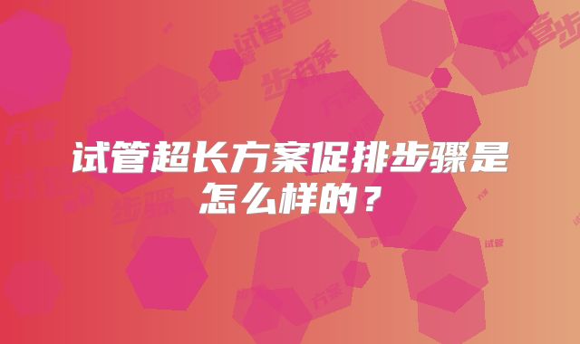 试管超长方案促排步骤是怎么样的?