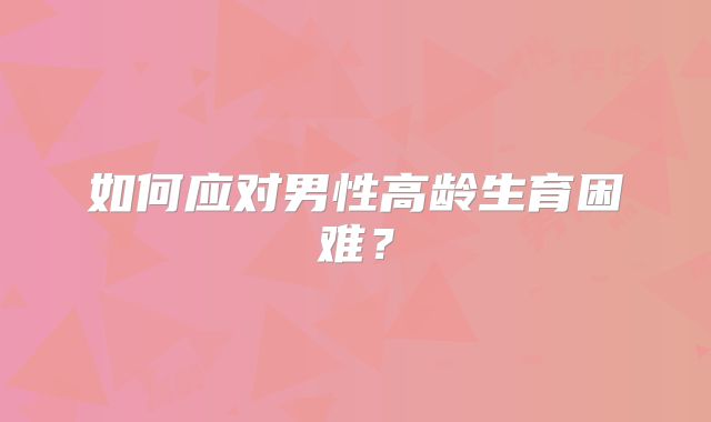 如何应对男性高龄生育困难?