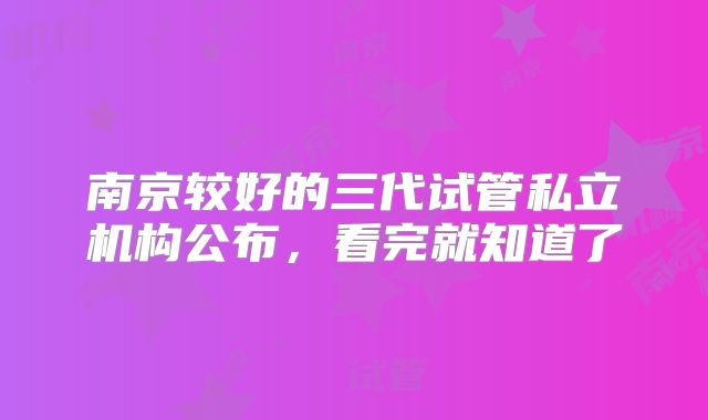 南京较好的三代试管私立机构公布，看完就知道了