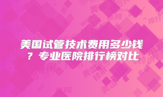 美国试管技术费用多少钱?专业医院排行榜对比