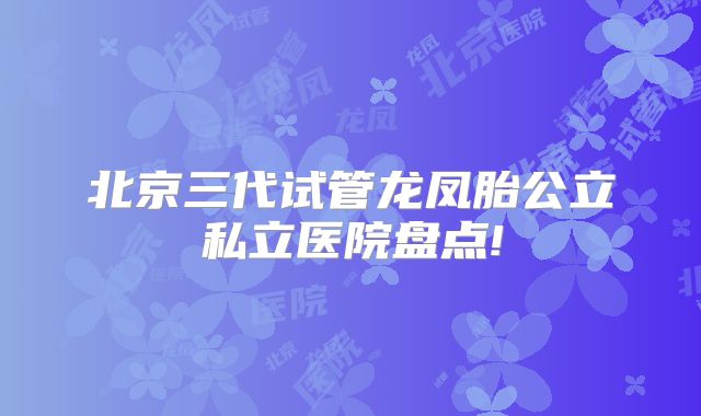 北京三代试管龙凤胎公立私立医院盘点!