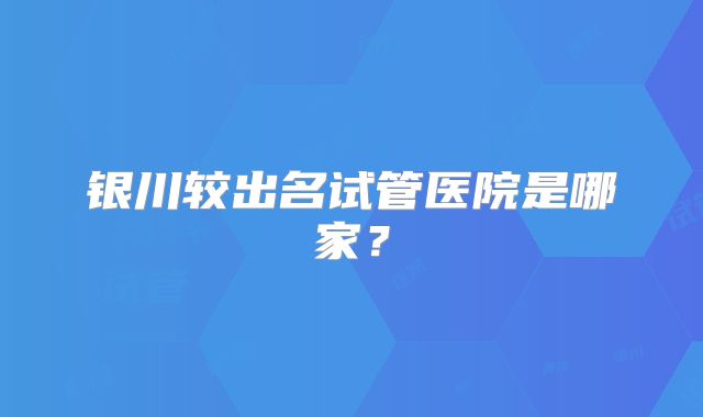 银川较出名试管医院是哪家？