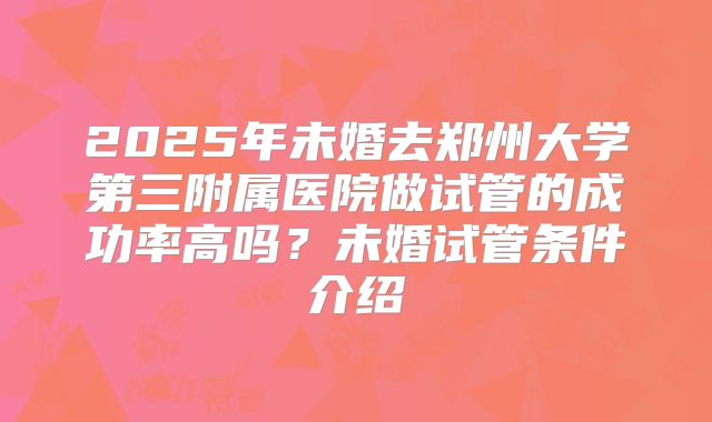 2025年未婚去郑州大学第三附属医院做试管的成功率高吗？未婚试管条件介绍