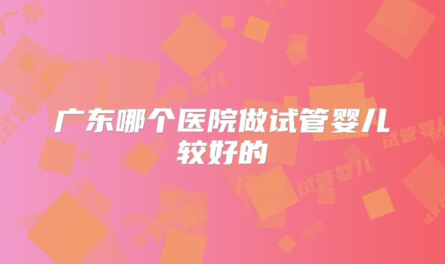 广东哪个医院做试管婴儿较好的