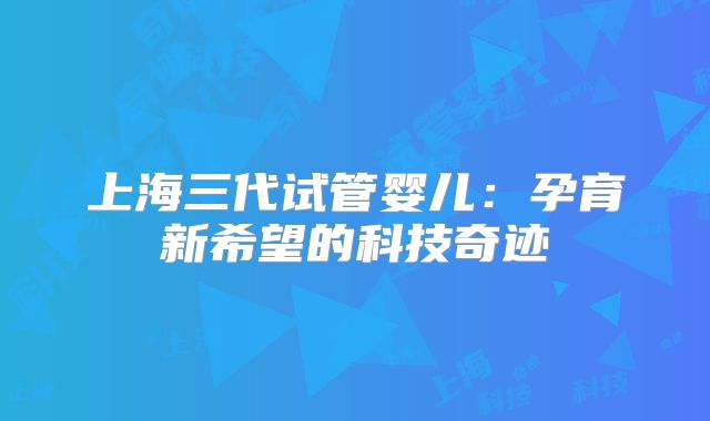 上海三代试管婴儿:孕育新希望的科技奇迹