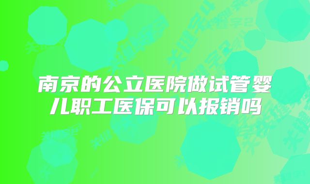 南京的公立医院做试管婴儿职工医保可以报销吗