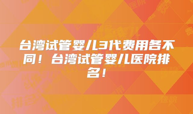台湾试管婴儿3代费用各不同!台湾试管婴儿医院排名!
