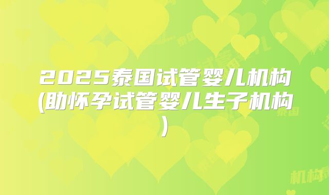 2025泰国试管婴儿机构(助怀孕试管婴儿生子机构)
