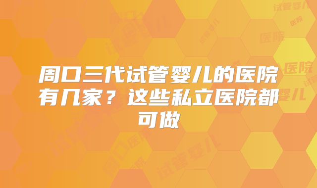 周口三代试管婴儿的医院有几家?这些私立医院都可做