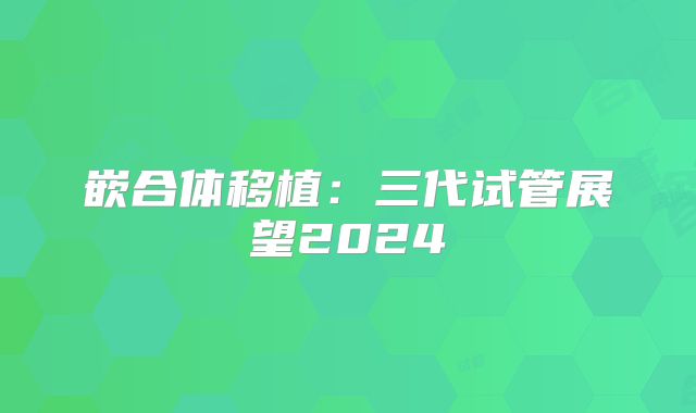 嵌合体移植：三代试管展望2024