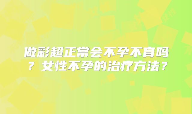 做彩超正常会不孕不育吗？女性不孕的治疗方法？