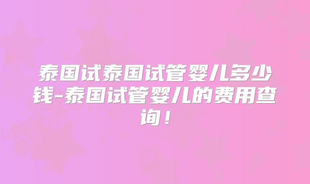 泰国试泰国试管婴儿多少钱-泰国试管婴儿的费用查询！