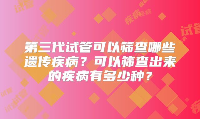 第三代试管可以筛查哪些遗传疾病？可以筛查出来的疾病有多少种？