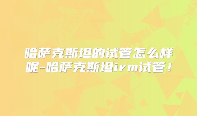 哈萨克斯坦的试管怎么样呢-哈萨克斯坦irm试管！