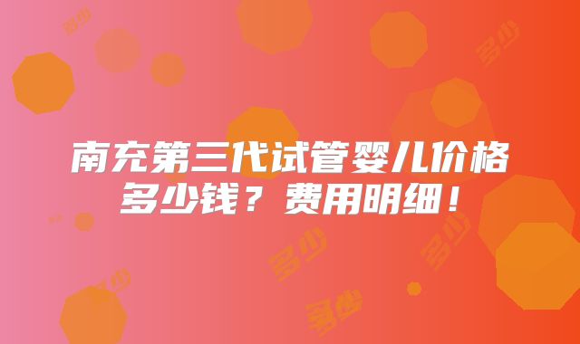 南充第三代试管婴儿价格多少钱？费用明细！