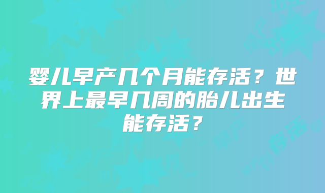 婴儿早产几个月能存活?世界上最早几周的胎儿出生能存活?