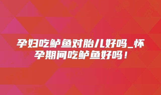 孕妇吃鲈鱼对胎儿好吗_怀孕期间吃鲈鱼好吗！