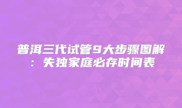 普洱三代试管9大步骤图解：失独家庭必存时间表