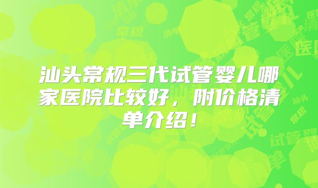 汕头常规三代试管婴儿哪家医院比较好，附价格清单介绍！