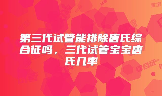 第三代试管能排除唐氏综合征吗,三代试管宝宝唐氏几率