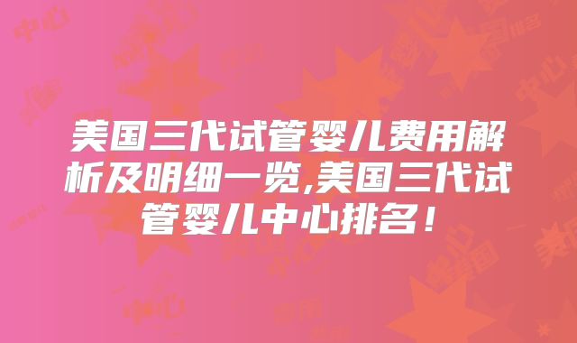 美国三代试管婴儿费用解析及明细一览,美国三代试管婴儿中心排名！