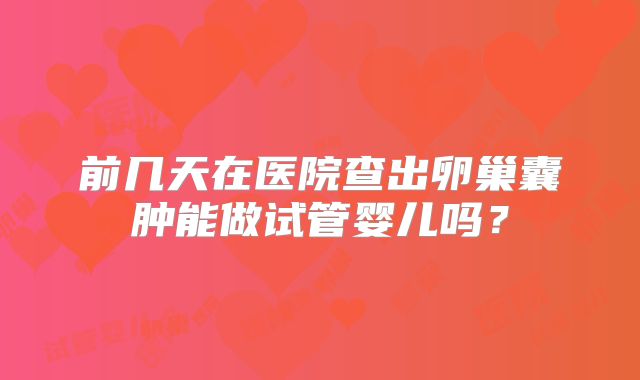 前几天在医院查出卵巢囊肿能做试管婴儿吗？